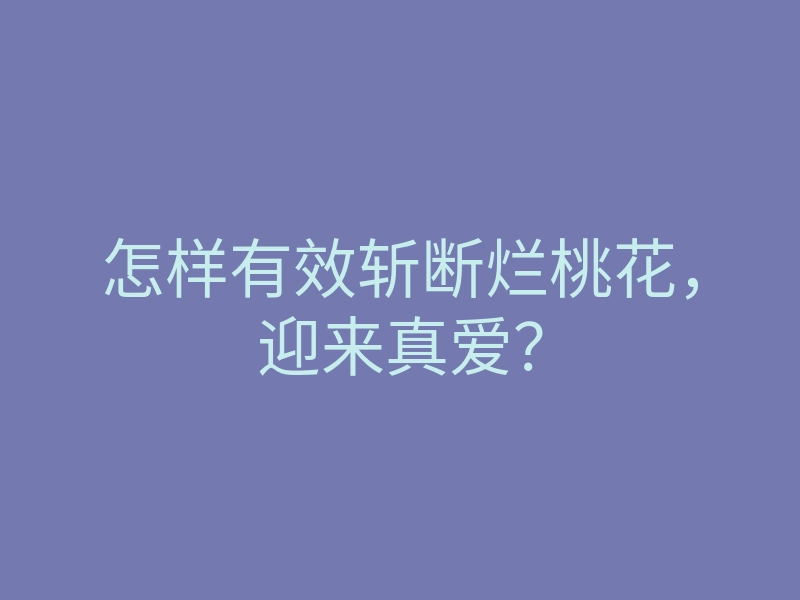 怎样有效斩断烂桃花,迎来真爱?