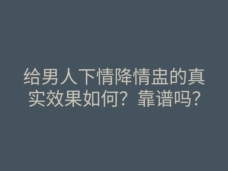 给男人下情降情盅的真实效果如何?靠谱吗?