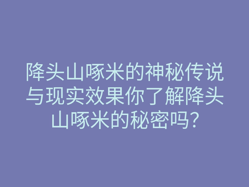 降头山啄米的神秘传说与现实效果你了解降头山啄米的秘密吗？