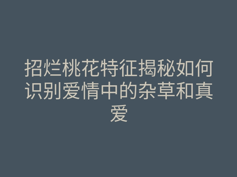 招烂桃花特征揭秘如何识别爱情中的杂草和真爱