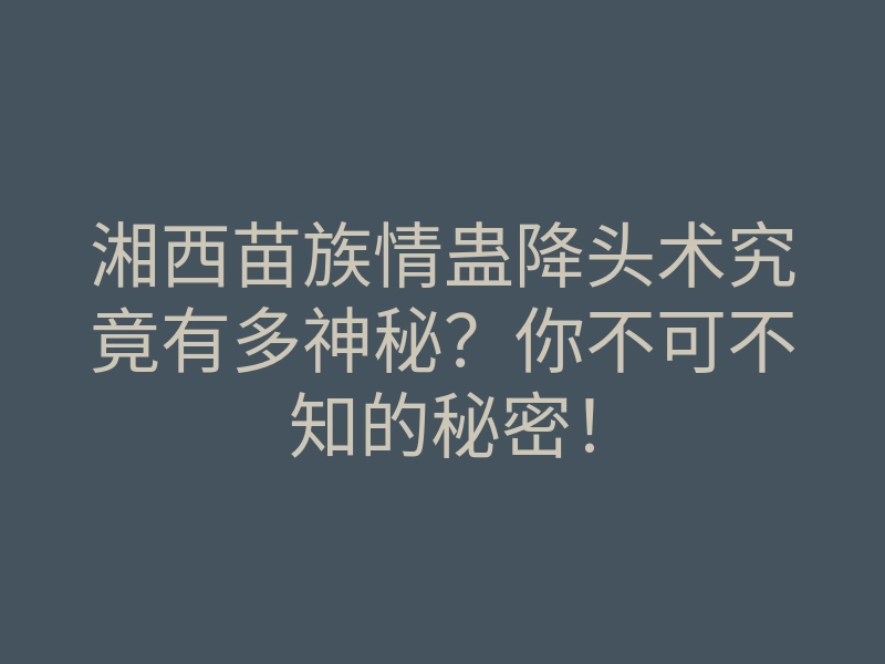 湘西苗族情蛊降头术究竟有多神秘？你不可不知的秘密！