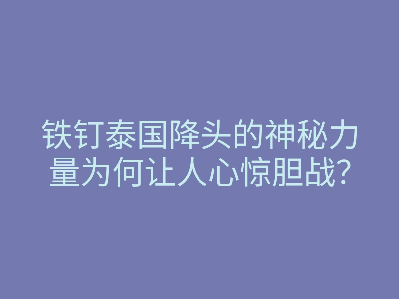 铁钉泰国降头的神秘力量为何让人心惊胆战?