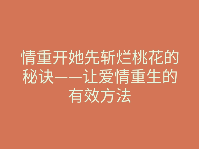 情重开她先斩烂桃花的秘诀——让爱情重生的有效方法