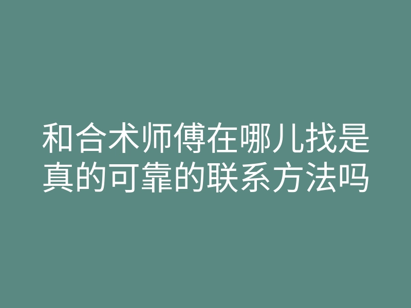 和合术师傅在哪儿找是真的可靠的联系方法吗