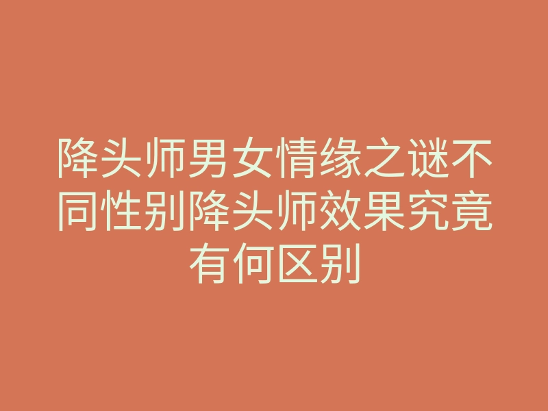 降头师男女情缘之谜不同性别降头师效果究竟有何区别