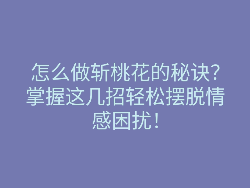 怎么做斩桃花的秘诀？掌握这几招轻松摆脱情感困扰！
