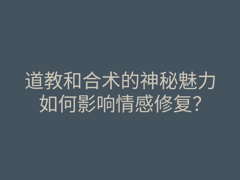 道教和合术的神秘魅力如何影响情感修复?