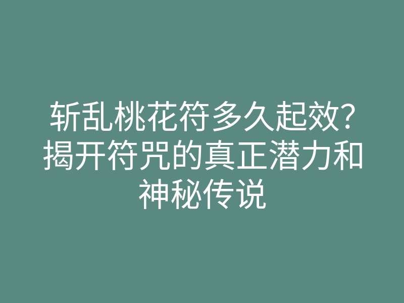 斩乱桃花符多久起效?揭开符咒的真正潜力和神秘传说