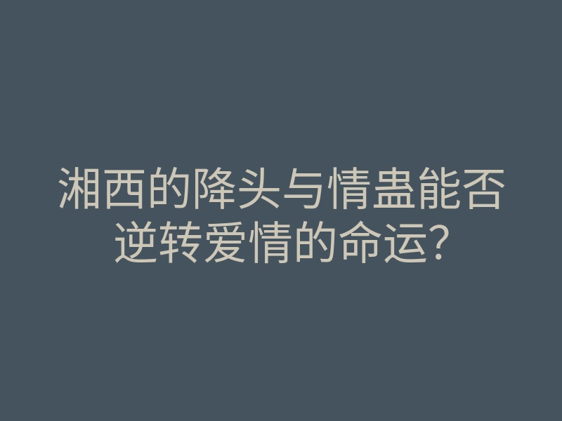 湘西的降头与情蛊能否逆转爱情的命运?