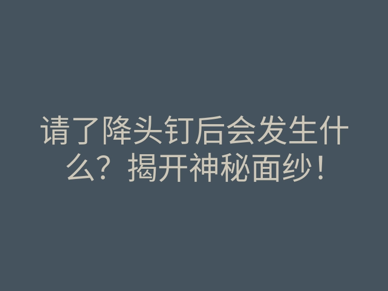 请了降头钉后会发生什么?揭开神秘面纱!