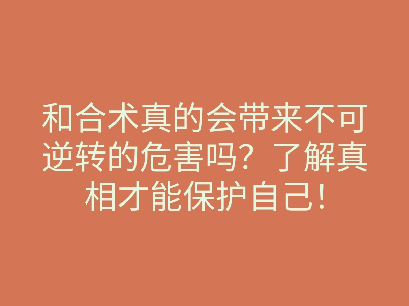和合术真的会带来不可逆转的危害吗?了解真相才能保护自己!