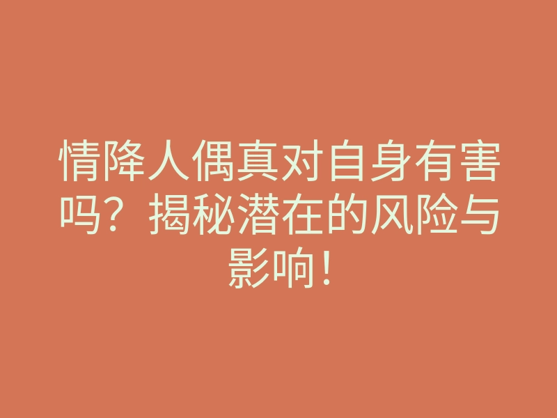 情降人偶真对自身有害吗?揭秘潜在的风险与影响!
