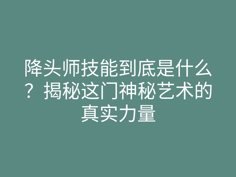 降头师技能到底是什么?揭秘这门神秘艺术的真实力量