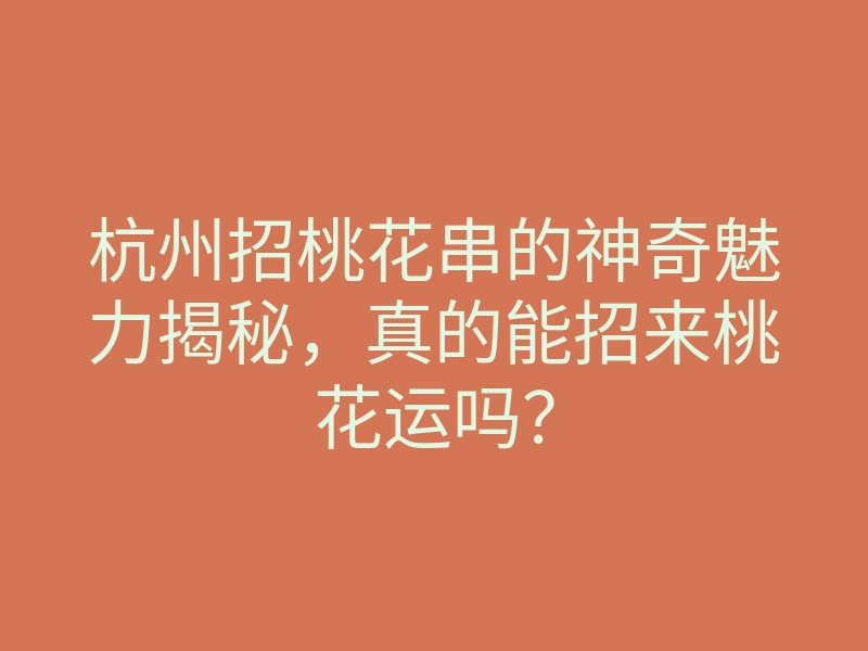 杭州招桃花串的神奇魅力揭秘,真的能招来桃花运吗?