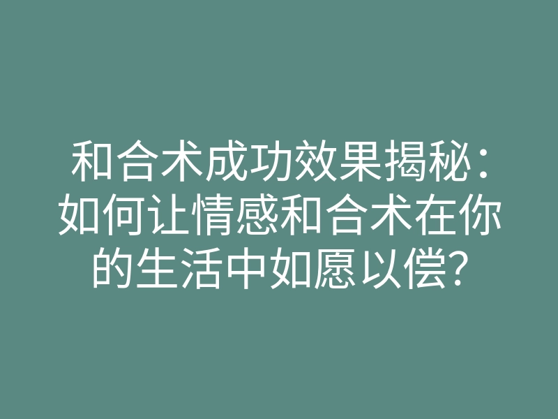 和合术成功效果揭秘:如何让情感和合术在你的生活中如愿以偿?