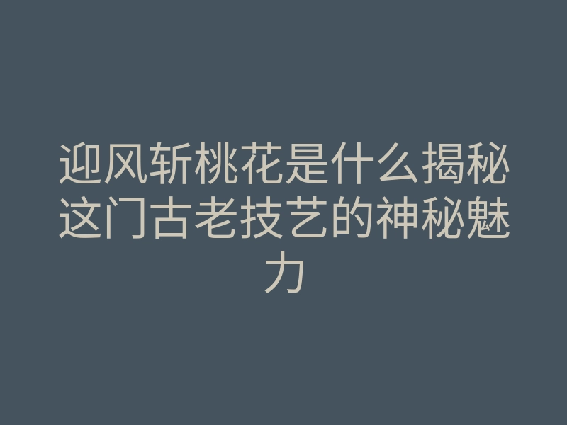 迎风斩桃花是什么揭秘这门古老技艺的神秘魅力