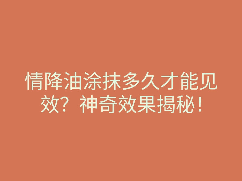情降油涂抹多久才能见效?神奇效果揭秘!