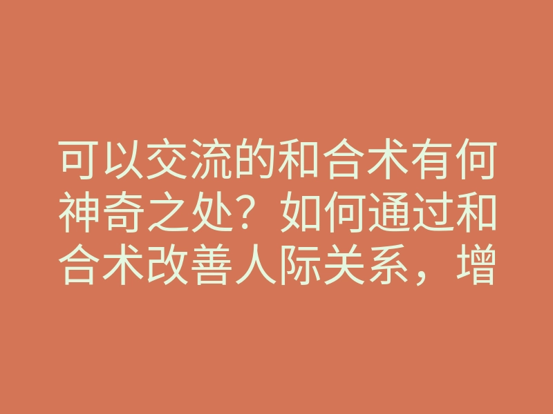 可以交流的和合术有何神奇之处?如何通过和合术改善人际关系,增进沟通技巧?