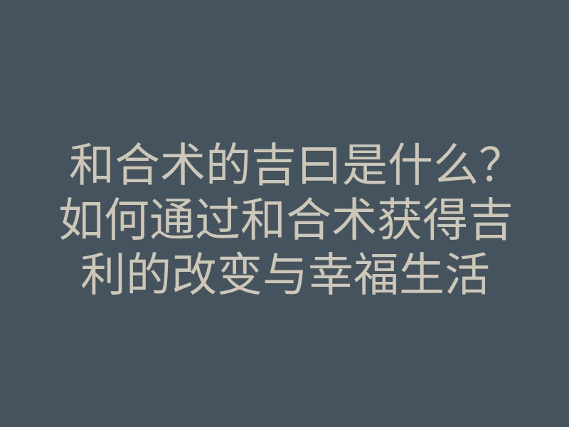 和合术的吉曰是什么?如何通过和合术获得吉利的改变与幸福生活