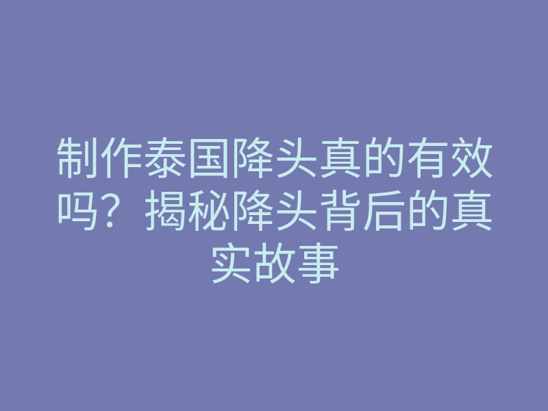 制作泰国降头真的有效吗?揭秘降头背后的真实故事