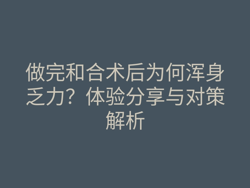 做完和合术后为何浑身乏力?体验分享与对策解析