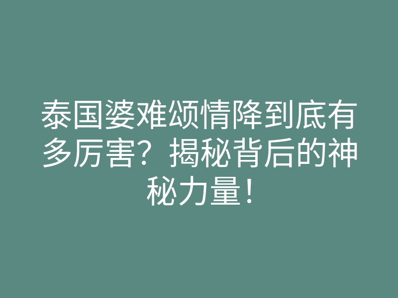 泰国婆难颂情降到底有多厉害?揭秘背后的神秘力量!