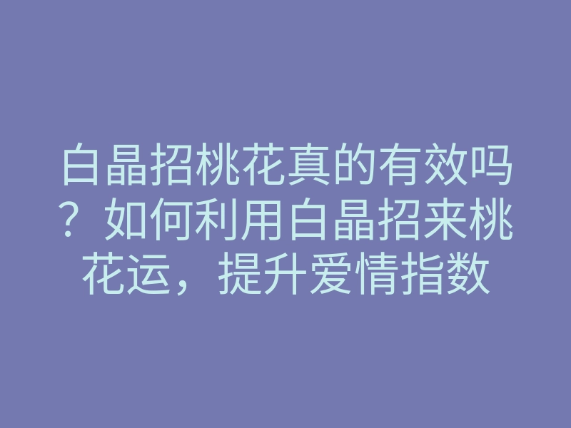 白晶招桃花真的有效吗?如何利用白晶招来桃花运,提升爱情指数