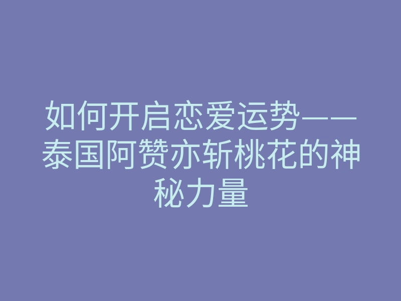 如何开启恋爱运势——泰国阿赞亦斩桃花的神秘力量