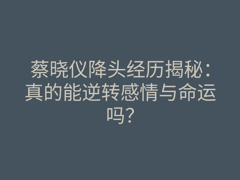 蔡晓仪降头经历揭秘:真的能逆转感情与命运吗?