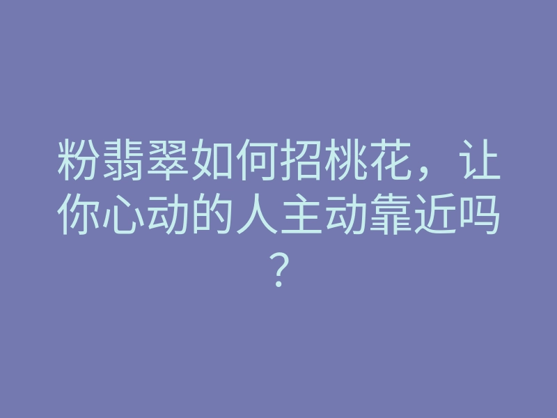 粉翡翠如何招桃花,让你心动的人主动靠近吗?