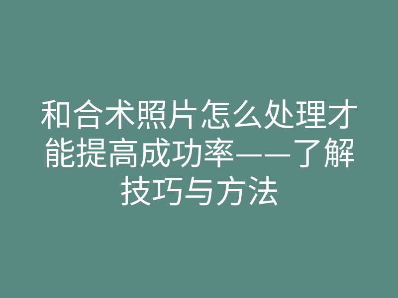 和合术照片怎么处理才能提高成功率——了解技巧与方法