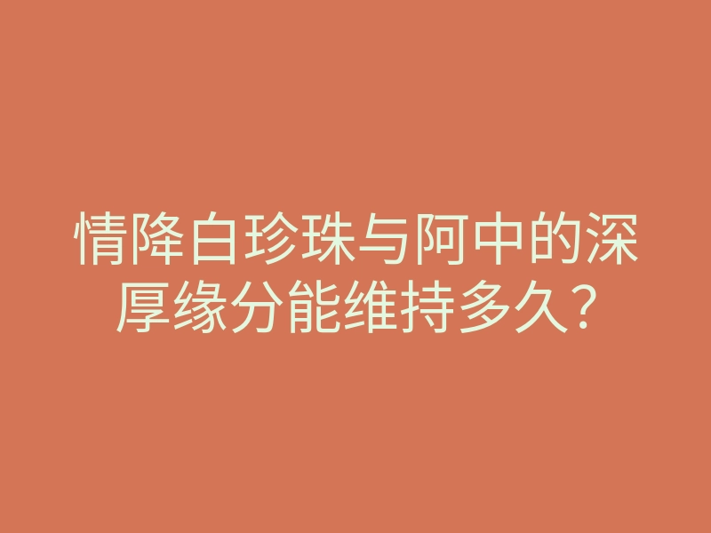 情降白珍珠与阿中的深厚缘分能维持多久?