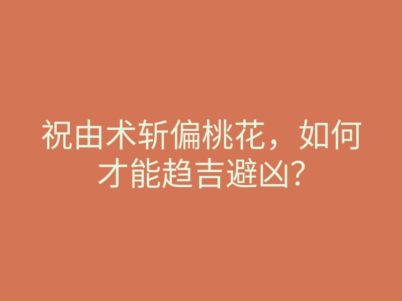 祝由术斩偏桃花，如何才能趋吉避凶？
