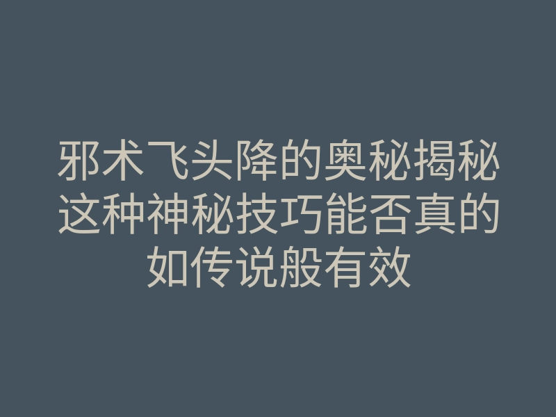 邪术飞头降的奥秘揭秘这种神秘技巧能否真的如传说般有效