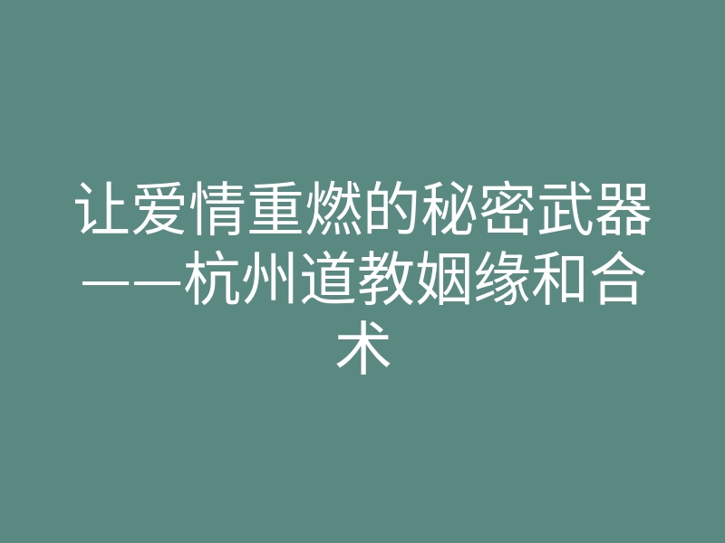 让爱情重燃的秘密武器——杭州道教姻缘和合术