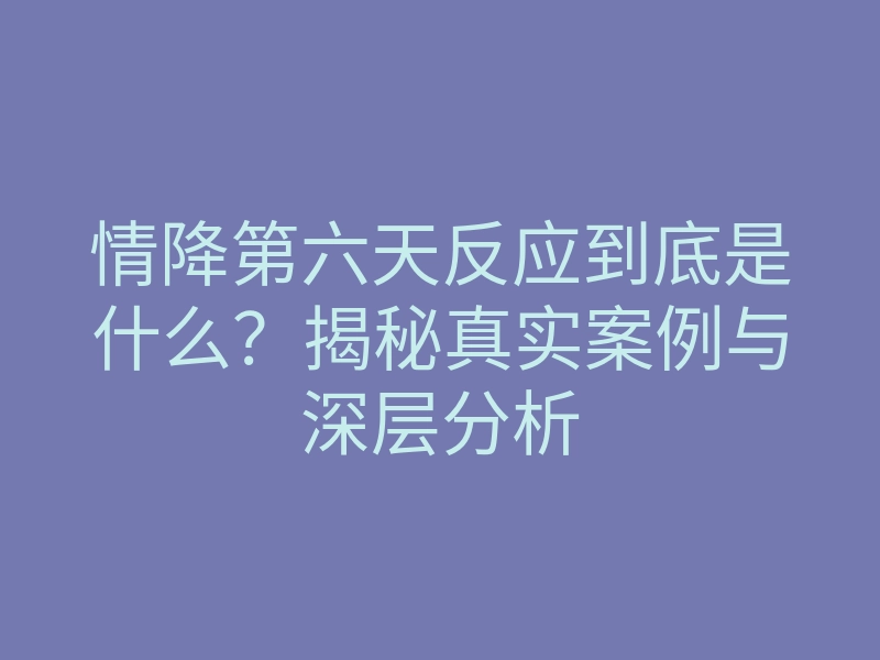 情降第六天反应到底是什么?揭秘真实案例与深层分析