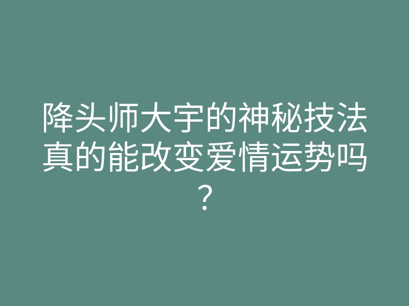 降头师大宇的神秘技法真的能改变爱情运势吗?