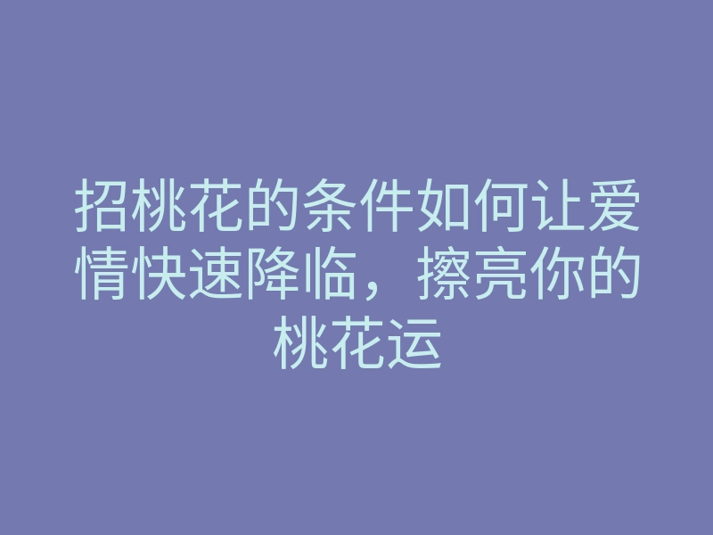 招桃花的条件如何让爱情快速降临，擦亮你的桃花运
