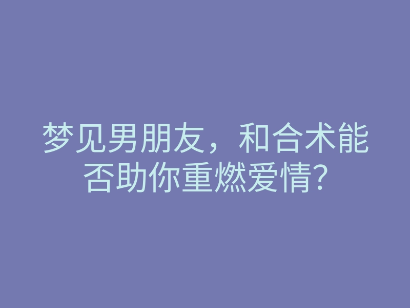 梦见男朋友,和合术能否助你重燃爱情?
