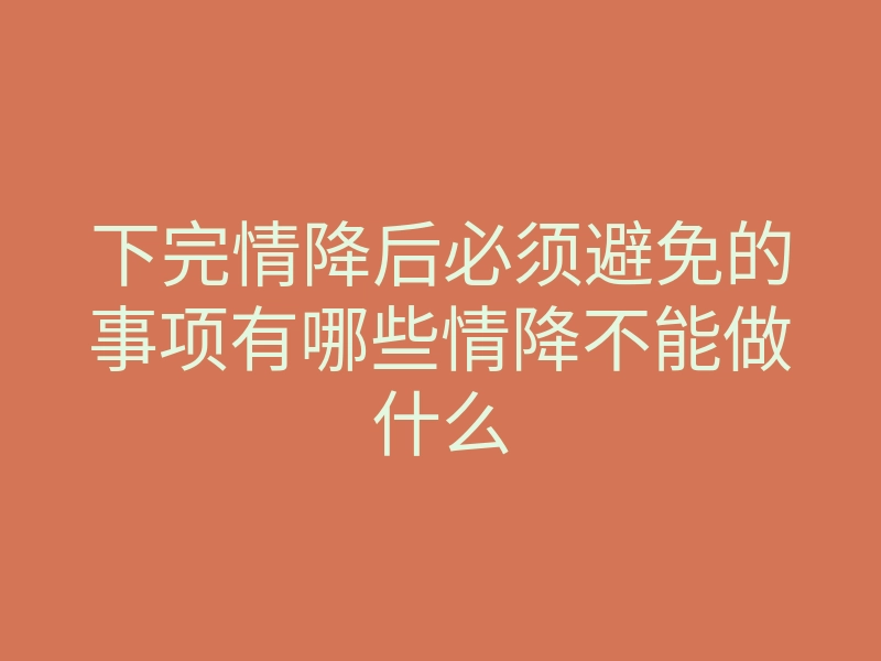 下完情降后必须避免的事项有哪些情降不能做什么