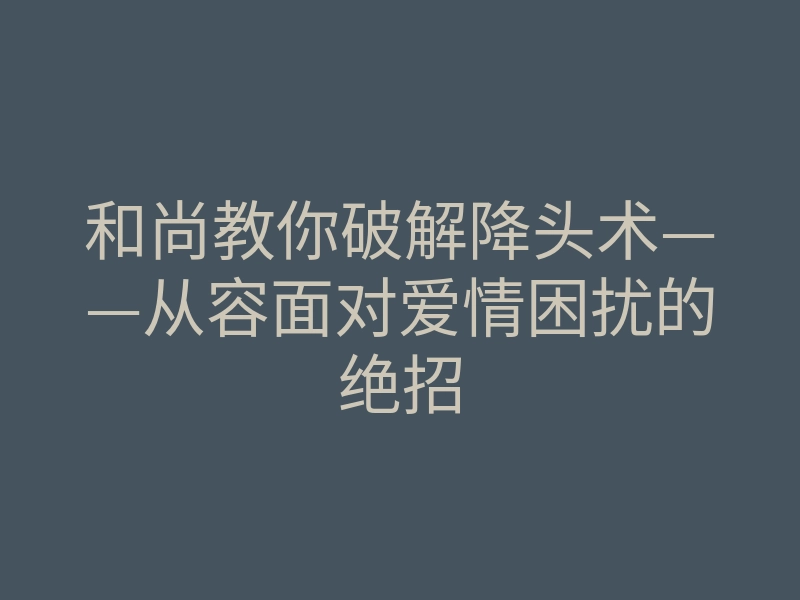 和尚教你破解降头术——从容面对爱情困扰的绝招