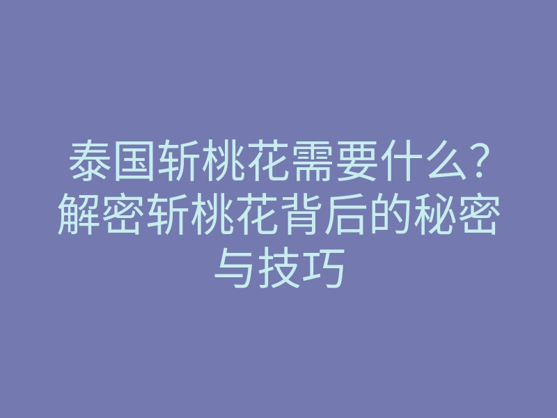 泰国斩桃花需要什么？解密斩桃花背后的秘密与技巧