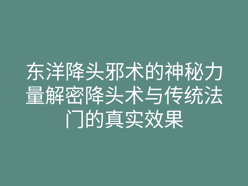东洋降头邪术的神秘力量解密降头术与传统法门的真实效果