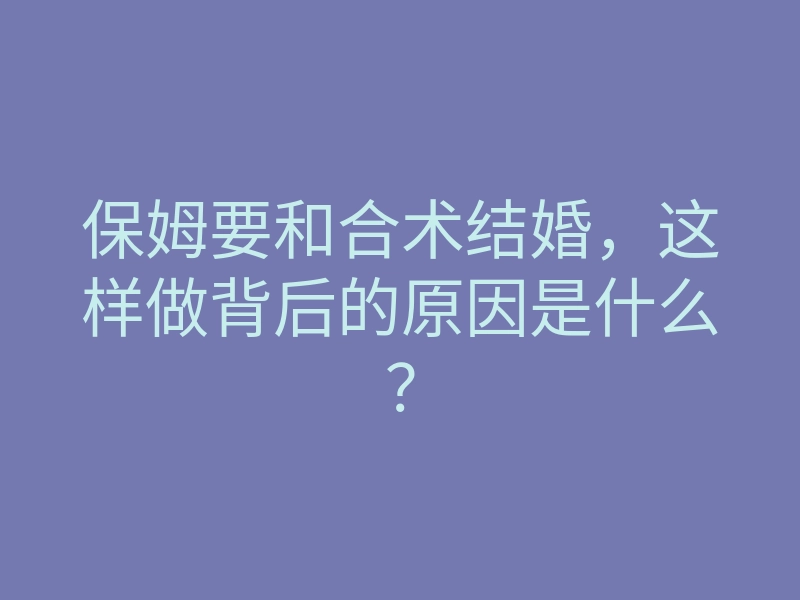 保姆要和合术结婚，这样做背后的原因是什么？
