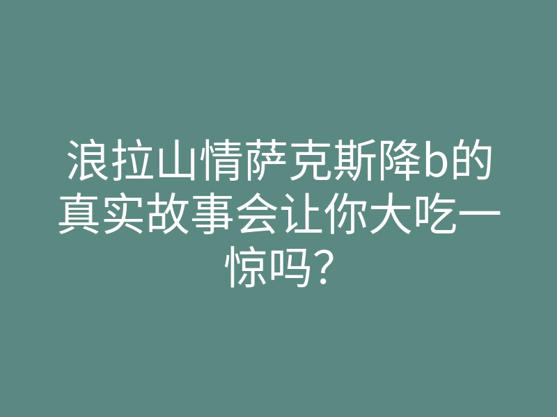 浪拉山情萨克斯降b的真实故事会让你大吃一惊吗?