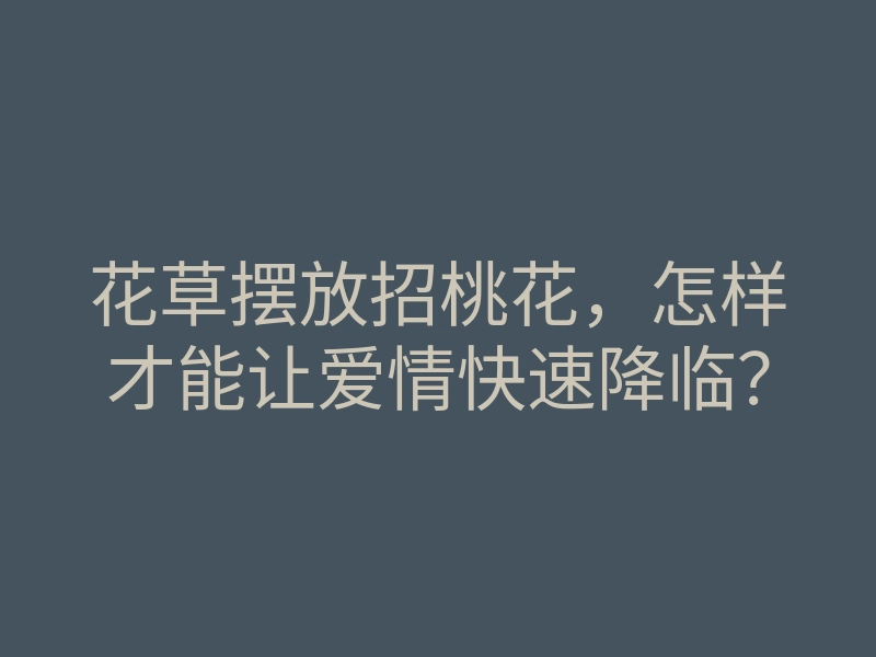 花草摆放招桃花,怎样才能让爱情快速降临?