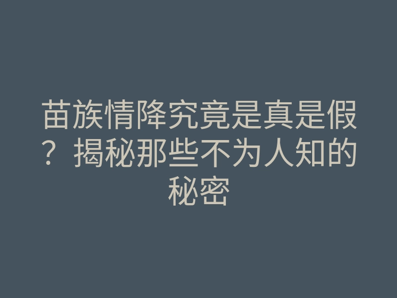 苗族情降究竟是真是假?揭秘那些不为人知的秘密