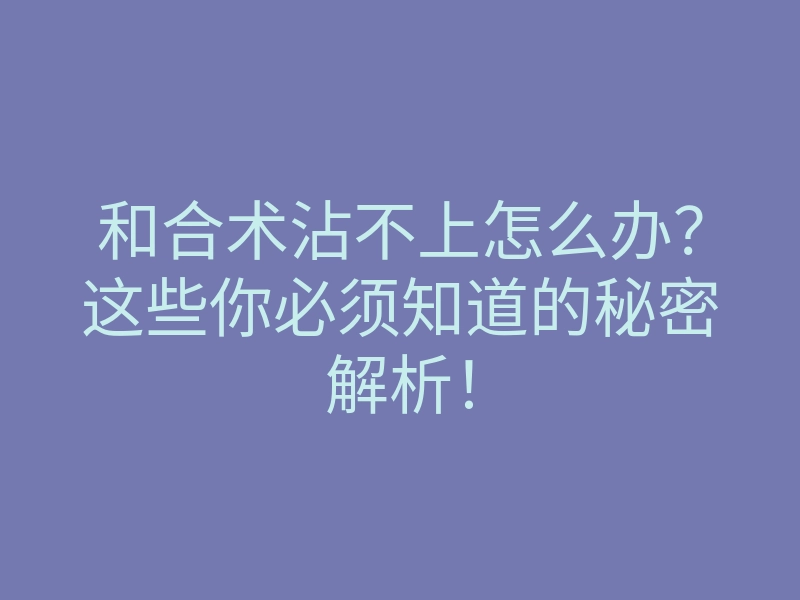 和合术沾不上怎么办?这些你必须知道的秘密解析!