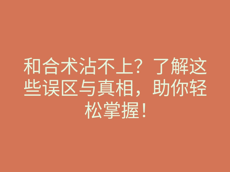 和合术沾不上?了解这些误区与真相,助你轻松掌握!