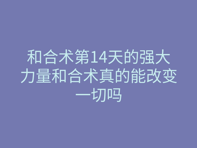 和合术第14天的强大力量和合术真的能改变一切吗